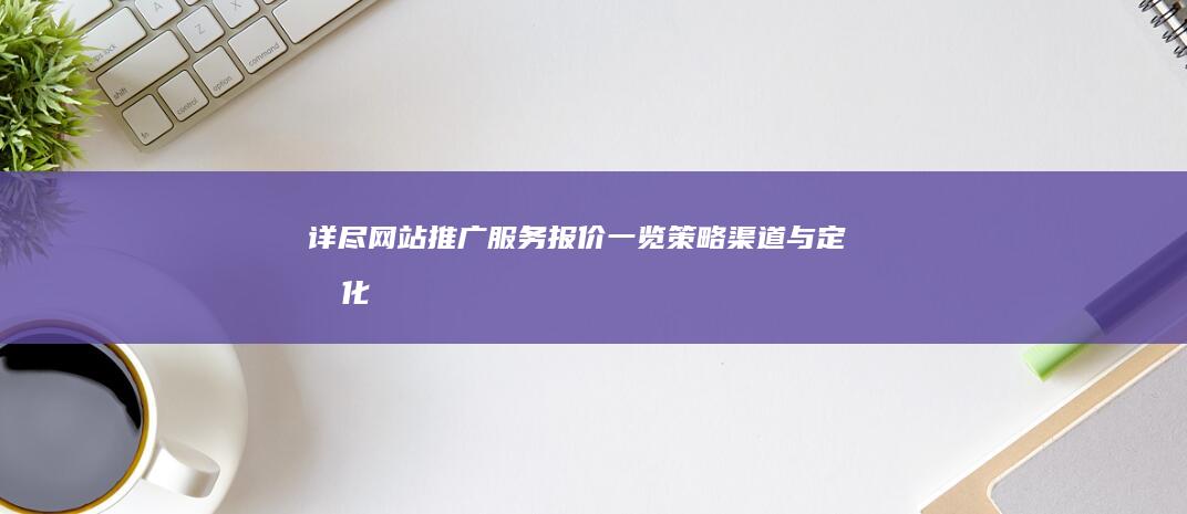 详尽网站推广服务报价一览：策略、渠道与定制化方案