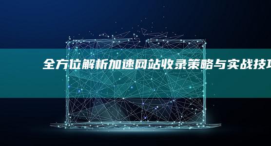 全方位解析：加速网站收录策略与实战技巧