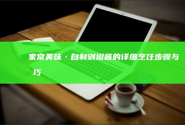 家常美味·自制剁椒酱的详细烹饪步骤与技巧